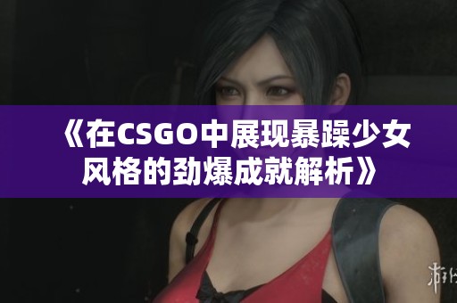 《在CSGO中展现暴躁少女风格的劲爆成就解析》