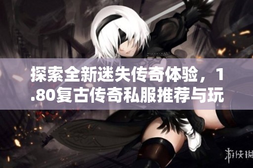 探索全新迷失传奇体验，1.80复古传奇私服推荐与玩法解析