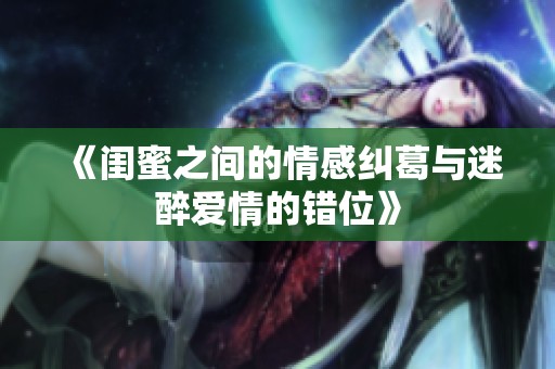 《闺蜜之间的情感纠葛与迷醉爱情的错位》