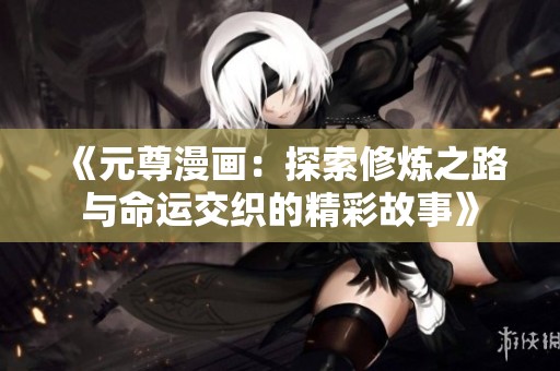 《元尊漫画：探索修炼之路与命运交织的精彩故事》