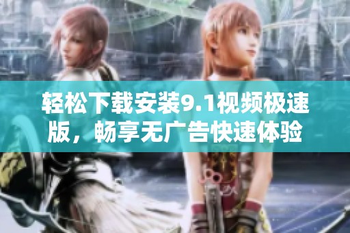 轻松下载安装9.1视频极速版，畅享无广告快速体验