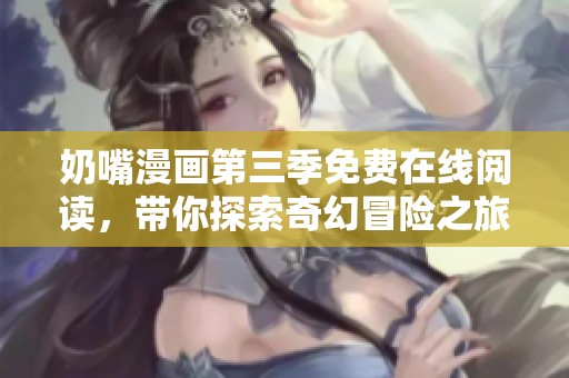 奶嘴漫画第三季免费在线阅读，带你探索奇幻冒险之旅