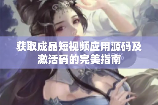 获取成品短视频应用源码及激活码的完美指南