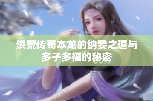 洪荒传奇本龙的纳妾之道与多子多福的秘密