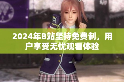 2024年B站坚持免费制，用户享受无忧观看体验