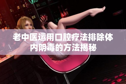老中医运用口腔疗法排除体内阴毒的方法揭秘