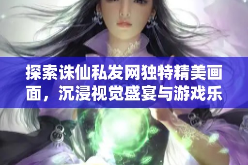 探索诛仙私发网独特精美画面，沉浸视觉盛宴与游戏乐趣