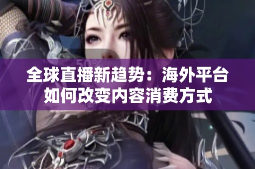 全球直播新趋势：海外平台如何改变内容消费方式