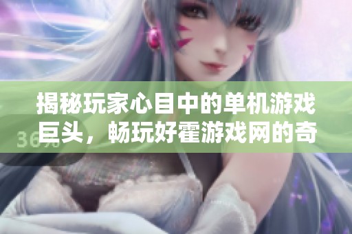 揭秘玩家心目中的单机游戏巨头，畅玩好霍游戏网的奇妙世界