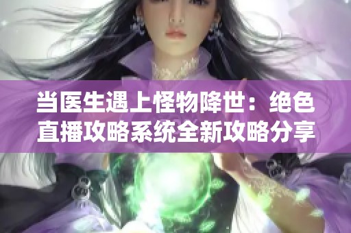 当医生遇上怪物降世：绝色直播攻略系统全新攻略分享