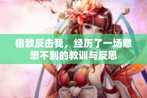 宿敌反击我，经历了一场意想不到的教训与反思