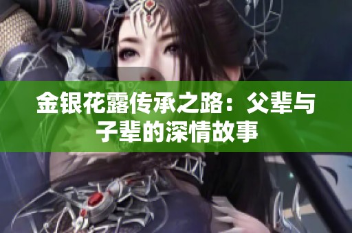 金银花露传承之路：父辈与子辈的深情故事