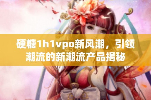 硬糖1h1vpo新风潮，引领潮流的新潮流产品揭秘