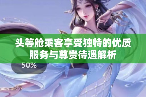 头等舱乘客享受独特的优质服务与尊贵待遇解析