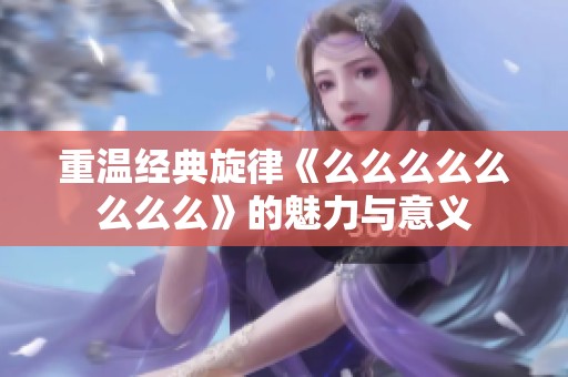 重温经典旋律《么么么么么么么么》的魅力与意义