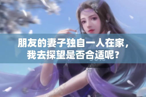 朋友的妻子独自一人在家，我去探望是否合适呢？