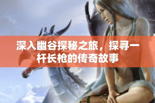 深入幽谷探秘之旅，探寻一杆长枪的传奇故事