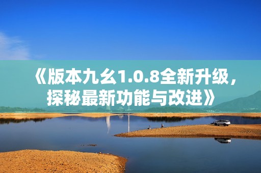 《版本九幺1.0.8全新升级，探秘最新功能与改进》