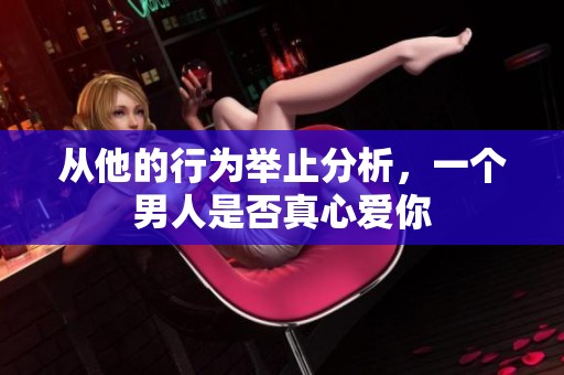 从他的行为举止分析，一个男人是否真心爱你