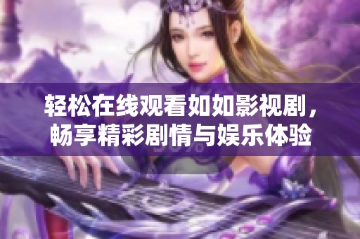 轻松在线观看如如影视剧，畅享精彩剧情与娱乐体验