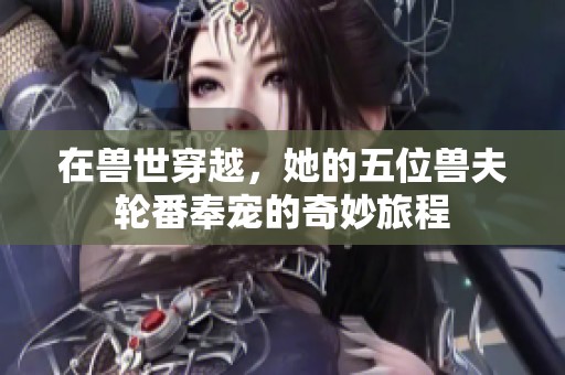 在兽世穿越，她的五位兽夫轮番奉宠的奇妙旅程