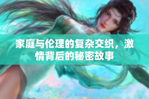 家庭与伦理的复杂交织，激情背后的秘密故事