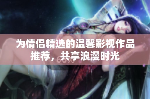 为情侣精选的温馨影视作品推荐，共享浪漫时光