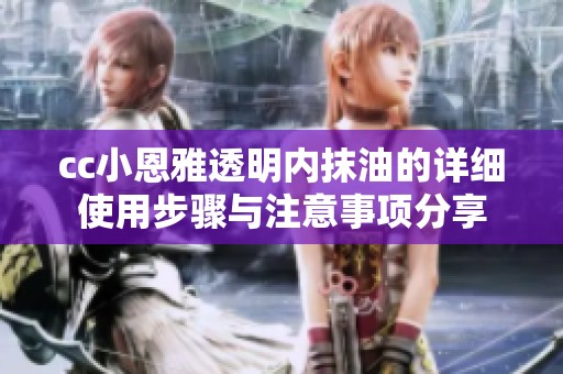 cc小恩雅透明内抹油的详细使用步骤与注意事项分享
