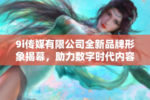 9i传媒有限公司全新品牌形象揭幕，助力数字时代内容创作