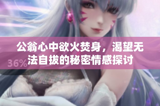 公翁心中欲火焚身，渴望无法自拔的秘密情感探讨