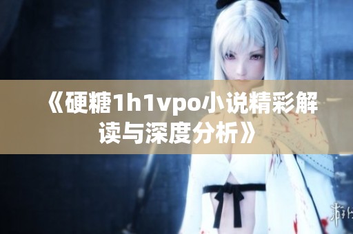 《硬糖1h1vpo小说精彩解读与深度分析》