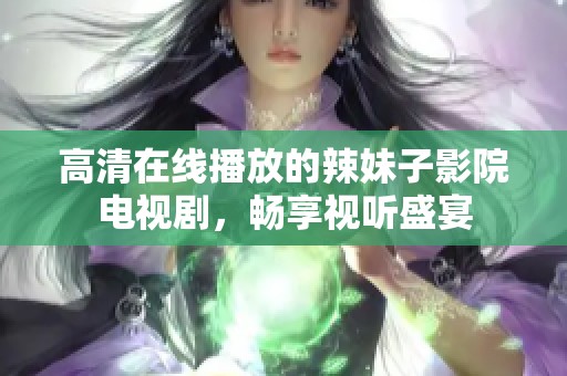 高清在线播放的辣妹子影院电视剧，畅享视听盛宴