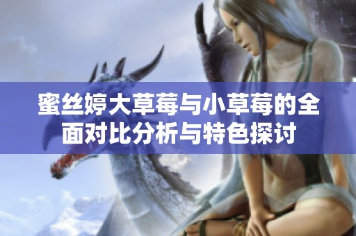 蜜丝婷大草莓与小草莓的全面对比分析与特色探讨