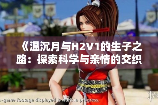 《温沉月与H2V1的生子之路：探索科学与亲情的交织》