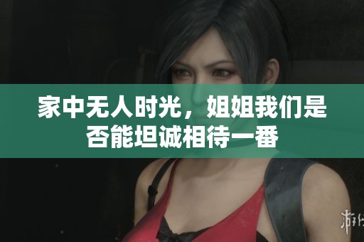 家中无人时光，姐姐我们是否能坦诚相待一番