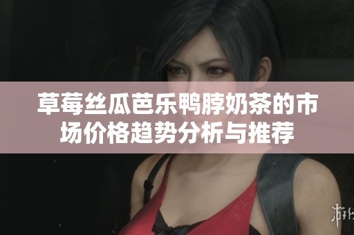草莓丝瓜芭乐鸭脖奶茶的市场价格趋势分析与推荐