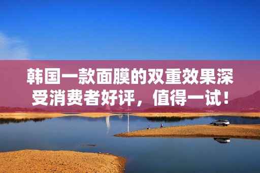 韩国一款面膜的双重效果深受消费者好评，值得一试！