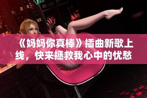 《妈妈你真棒》插曲新歌上线，快来拯救我心中的忧愁