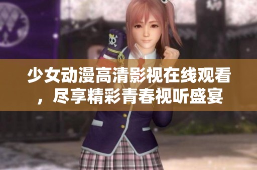 少女动漫高清影视在线观看，尽享精彩青春视听盛宴