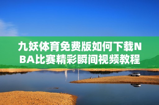 九妖体育免费版如何下载NBA比赛精彩瞬间视频教程