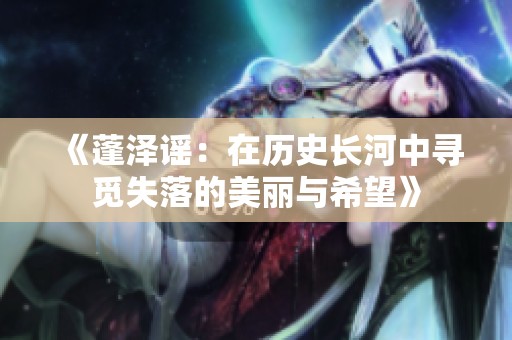 《蓬泽谣：在历史长河中寻觅失落的美丽与希望》