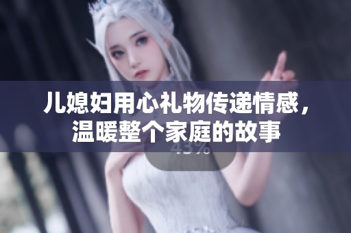 儿媳妇用心礼物传递情感，温暖整个家庭的故事