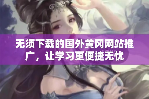 无须下载的国外黄冈网站推广，让学习更便捷无忧
