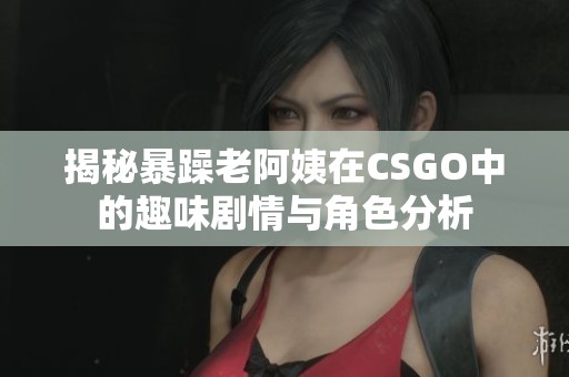 揭秘暴躁老阿姨在CSGO中的趣味剧情与角色分析