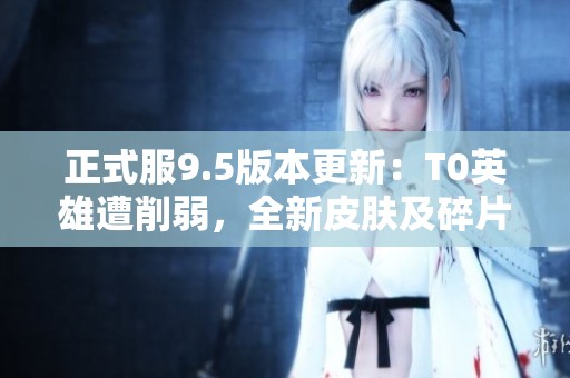 正式服9.5版本更新：T0英雄遭削弱，全新皮肤及碎片商店内容亮相