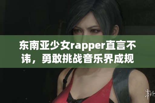 东南亚少女rapper直言不讳，勇敢挑战音乐界成规