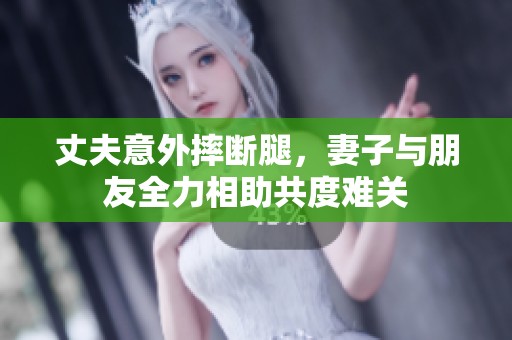 丈夫意外摔断腿，妻子与朋友全力相助共度难关
