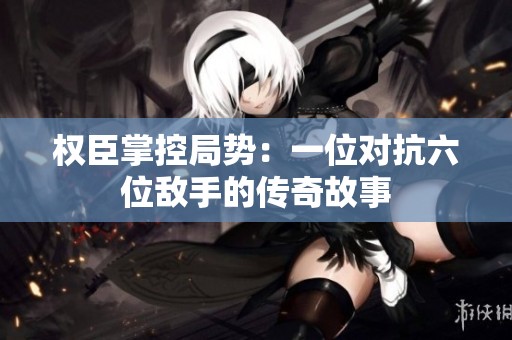 权臣掌控局势：一位对抗六位敌手的传奇故事