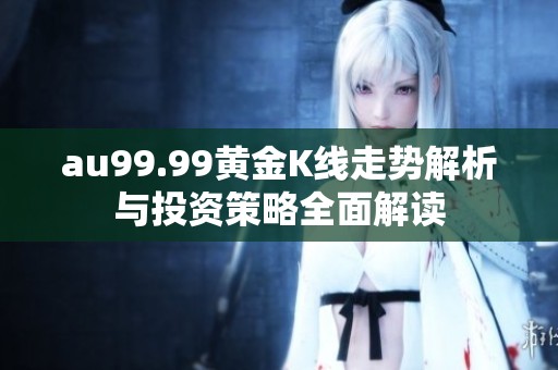 au99.99黄金K线走势解析与投资策略全面解读