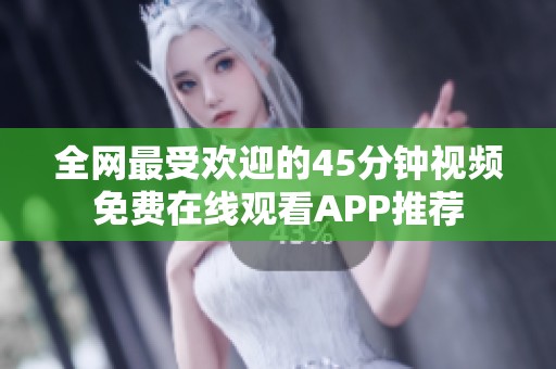 全网最受欢迎的45分钟视频免费在线观看APP推荐